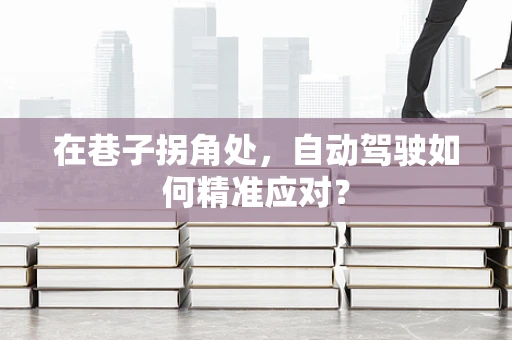 在巷子拐角处，自动驾驶如何精准应对？
