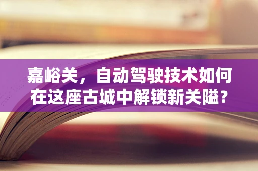 嘉峪关，自动驾驶技术如何在这座古城中解锁新关隘？