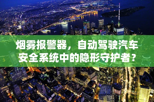烟雾报警器，自动驾驶汽车安全系统中的隐形守护者？