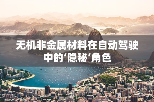 无机非金属材料在自动驾驶中的‘隐秘’角色