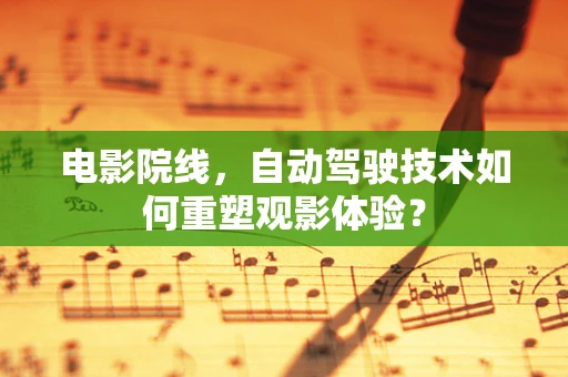 电影院线，自动驾驶技术如何重塑观影体验？