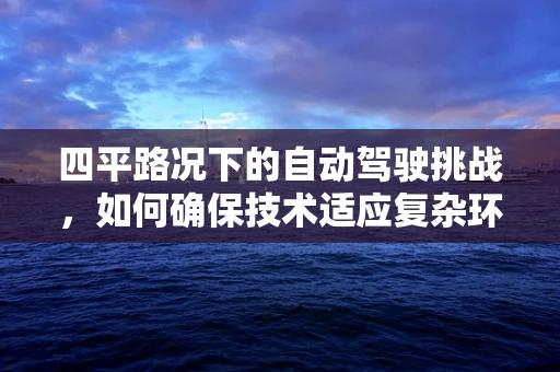 四平路况下的自动驾驶挑战，如何确保技术适应复杂环境？