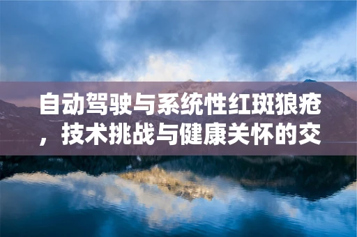 自动驾驶与系统性红斑狼疮，技术挑战与健康关怀的交汇点