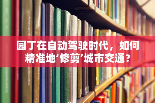 园丁在自动驾驶时代，如何精准地‘修剪’城市交通？
