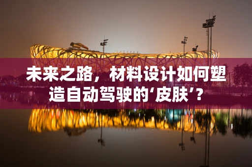 未来之路，材料设计如何塑造自动驾驶的‘皮肤’？