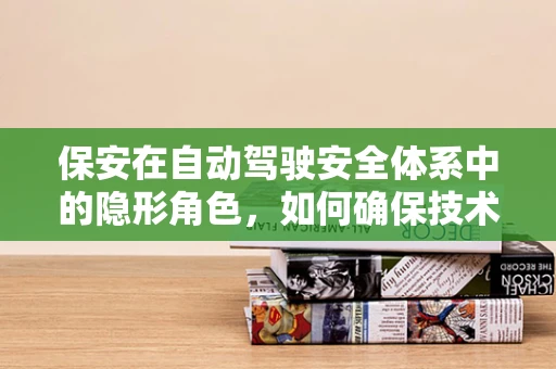 保安在自动驾驶安全体系中的隐形角色，如何确保技术‘驾驶’时，安全无虞？