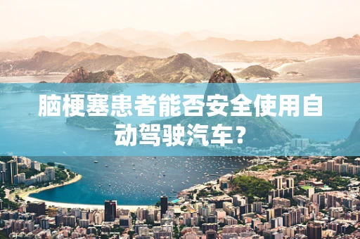脑梗塞患者能否安全使用自动驾驶汽车？