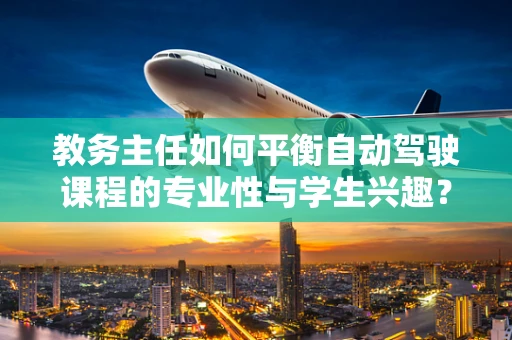 教务主任如何平衡自动驾驶课程的专业性与学生兴趣？