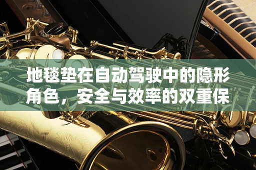 地毯垫在自动驾驶中的隐形角色，安全与效率的双重保障？