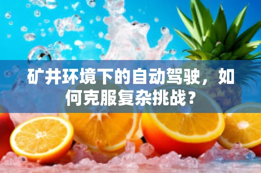 矿井环境下的自动驾驶，如何克服复杂挑战？