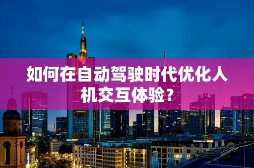 如何在自动驾驶时代优化人机交互体验？