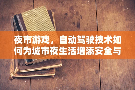 夜市游戏，自动驾驶技术如何为城市夜生活增添安全与乐趣？