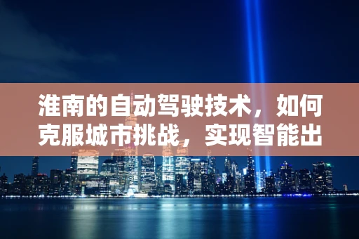 淮南的自动驾驶技术，如何克服城市挑战，实现智能出行？
