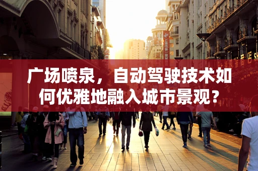 广场喷泉，自动驾驶技术如何优雅地融入城市景观？