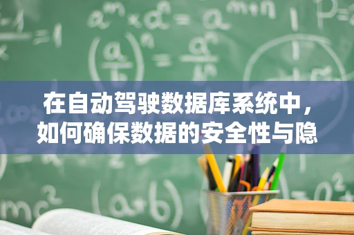 在自动驾驶数据库系统中，如何确保数据的安全性与隐私性？