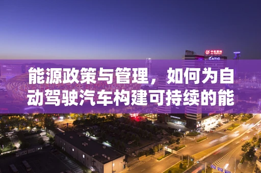 能源政策与管理，如何为自动驾驶汽车构建可持续的能源生态系统？