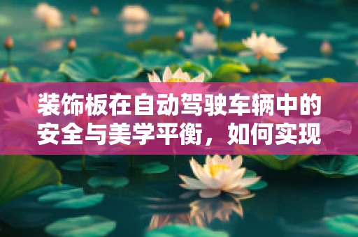 装饰板在自动驾驶车辆中的安全与美学平衡，如何实现？