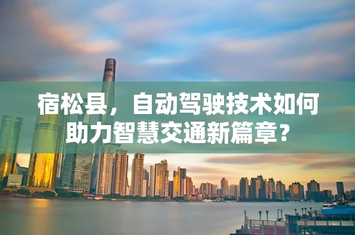 宿松县，自动驾驶技术如何助力智慧交通新篇章？