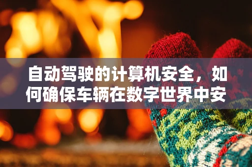 自动驾驶的计算机安全，如何确保车辆在数字世界中安全行驶？