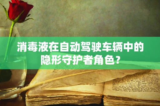 消毒液在自动驾驶车辆中的隐形守护者角色？