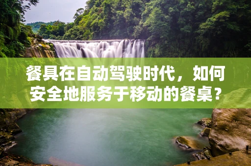 餐具在自动驾驶时代，如何安全地服务于移动的餐桌？