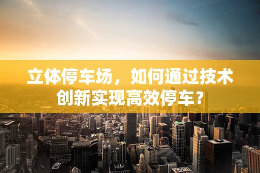 立体停车场，如何通过技术创新实现高效停车？
