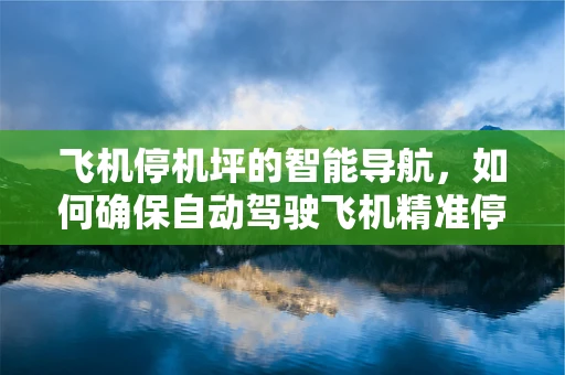 飞机停机坪的智能导航，如何确保自动驾驶飞机精准停靠？