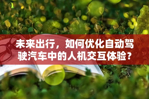 未来出行，如何优化自动驾驶汽车中的人机交互体验？