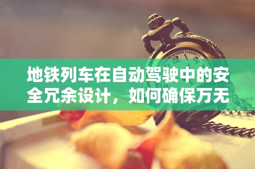 地铁列车在自动驾驶中的安全冗余设计，如何确保万无一失？