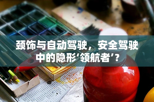 颈饰与自动驾驶，安全驾驶中的隐形‘领航者’？