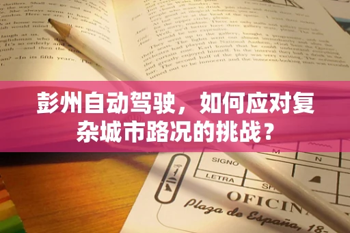 彭州自动驾驶，如何应对复杂城市路况的挑战？