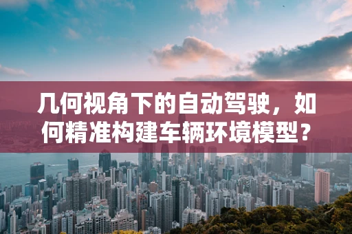 几何视角下的自动驾驶，如何精准构建车辆环境模型？
