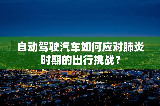 自动驾驶汽车如何应对肺炎时期的出行挑战？