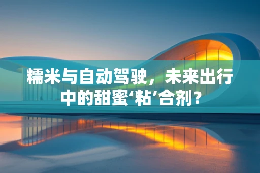糯米与自动驾驶，未来出行中的甜蜜‘粘’合剂？