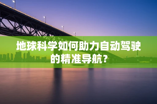 地球科学如何助力自动驾驶的精准导航？