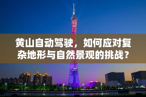 黄山自动驾驶，如何应对复杂地形与自然景观的挑战？
