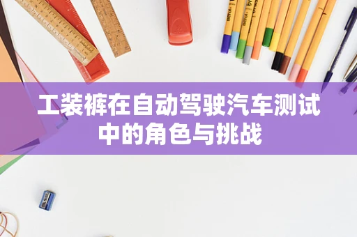 工装裤在自动驾驶汽车测试中的角色与挑战