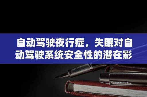 自动驾驶夜行症，失眠对自动驾驶系统安全性的潜在影响