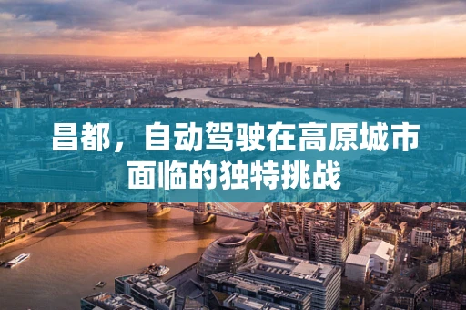 昌都，自动驾驶在高原城市面临的独特挑战