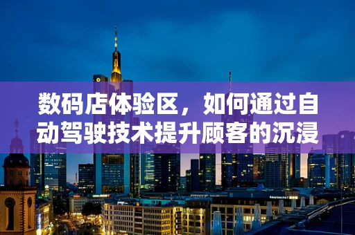 数码店体验区，如何通过自动驾驶技术提升顾客的沉浸式体验？