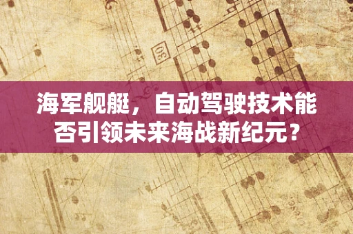 海军舰艇，自动驾驶技术能否引领未来海战新纪元？