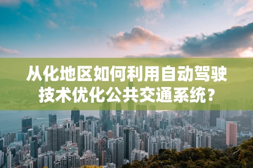 从化地区如何利用自动驾驶技术优化公共交通系统？