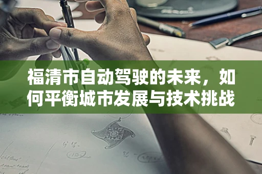 福清市自动驾驶的未来，如何平衡城市发展与技术挑战？