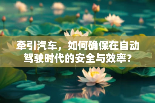 牵引汽车，如何确保在自动驾驶时代的安全与效率？
