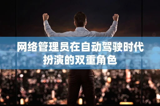网络管理员在自动驾驶时代扮演的双重角色