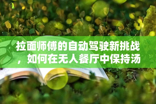拉面师傅的自动驾驶新挑战，如何在无人餐厅中保持汤面温度与口感？