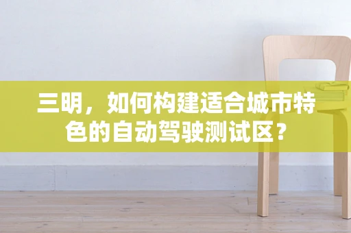 三明，如何构建适合城市特色的自动驾驶测试区？
