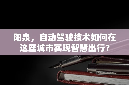 阳泉，自动驾驶技术如何在这座城市实现智慧出行？