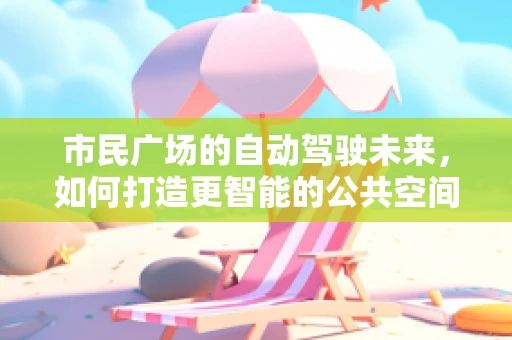 市民广场的自动驾驶未来，如何打造更智能的公共空间？