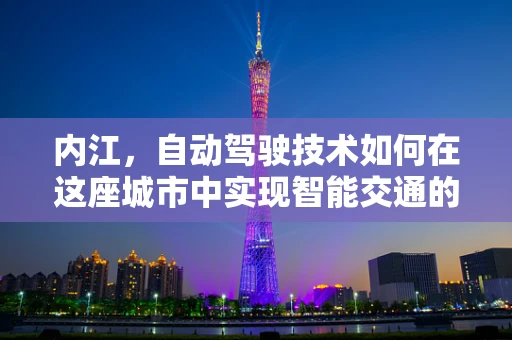 内江，自动驾驶技术如何在这座城市中实现智能交通的未来？